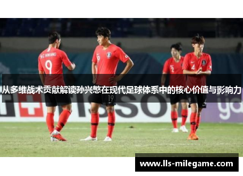 从多维战术贡献解读孙兴慜在现代足球体系中的核心价值与影响力