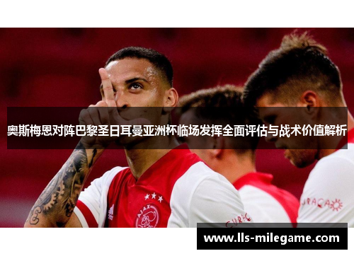 奥斯梅恩对阵巴黎圣日耳曼亚洲杯临场发挥全面评估与战术价值解析 奥斯梅恩对阵巴黎圣日耳曼亚洲杯临场发挥全面评估与战术价值解析