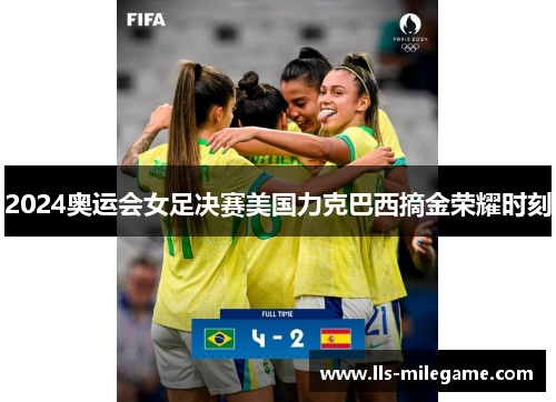 2024奥运会女足决赛美国力克巴西摘金荣耀时刻 2024奥运会女足决赛美国力克巴西摘金荣耀时刻