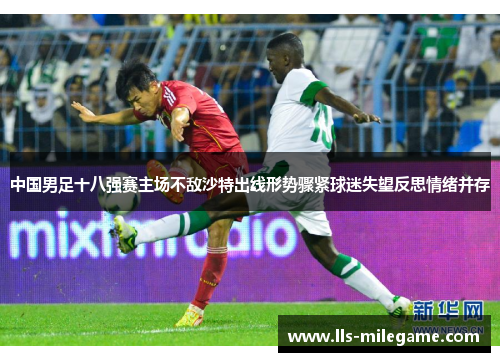 中国男足十八强赛主场不敌沙特出线形势骤紧球迷失望反思情绪并存