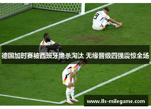 德国加时赛被西班牙绝杀淘汰 无缘晋级四强震惊全场 德国加时赛被西班牙绝杀淘汰 无缘晋级四强震惊全场