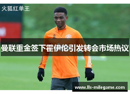 曼联重金签下霍伊伦引发转会市场热议 曼联重金签下霍伊伦引发转会市场热议