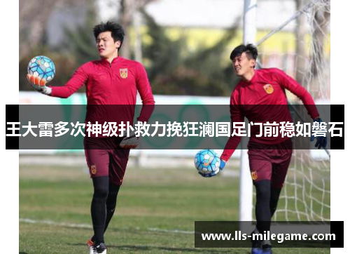 王大雷多次神级扑救力挽狂澜国足门前稳如磐石 王大雷多次神级扑救力挽狂澜国足门前稳如磐石