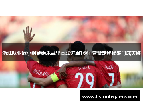 浙江队亚冠小组赛绝杀武里南联进军16强 曹赟定终场破门成关键 浙江队亚冠小组赛绝杀武里南联进军16强 曹赟定终场破门成关键