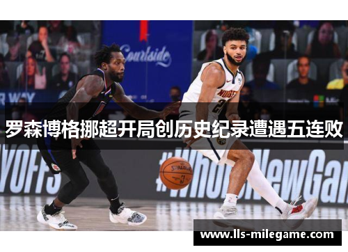 罗森博格挪超开局创历史纪录遭遇五连败 罗森博格挪超开局创历史纪录遭遇五连败