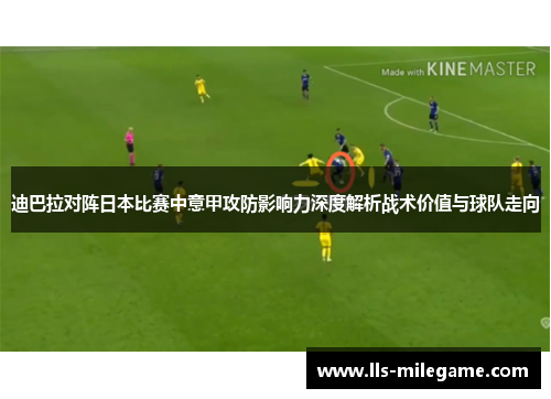 迪巴拉对阵日本比赛中意甲攻防影响力深度解析战术价值与球队走向 迪巴拉对阵日本比赛中意甲攻防影响力深度解析战术价值与球队走向
