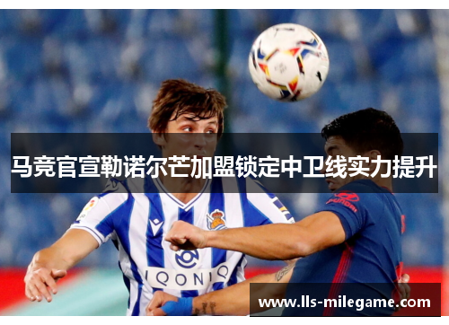 马竞官宣勒诺尔芒加盟锁定中卫线实力提升