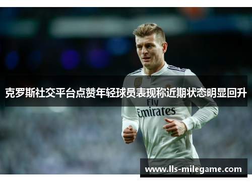 克罗斯社交平台点赞年轻球员表现称近期状态明显回升