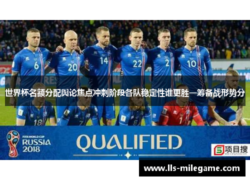 世界杯名额分配舆论焦点冲刺阶段各队稳定性谁更胜一筹备战形势分 世界杯名额分配舆论焦点冲刺阶段各队稳定性谁更胜一筹备战形势分