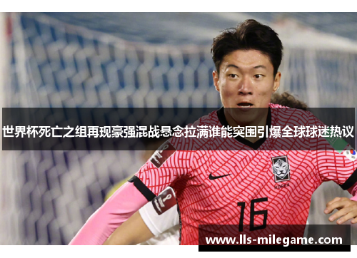 世界杯死亡之组再现豪强混战悬念拉满谁能突围引爆全球球迷热议 世界杯死亡之组再现豪强混战悬念拉满谁能突围引爆全球球迷热议