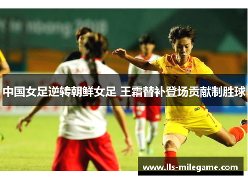 中国女足逆转朝鲜女足 王霜替补登场贡献制胜球 中国女足逆转朝鲜女足 王霜替补登场贡献制胜球