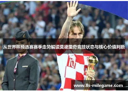 从世界杯预选赛赛季走势解读莫德里奇竞技状态与核心价值判断 从世界杯预选赛赛季走势解读莫德里奇竞技状态与核心价值判断
